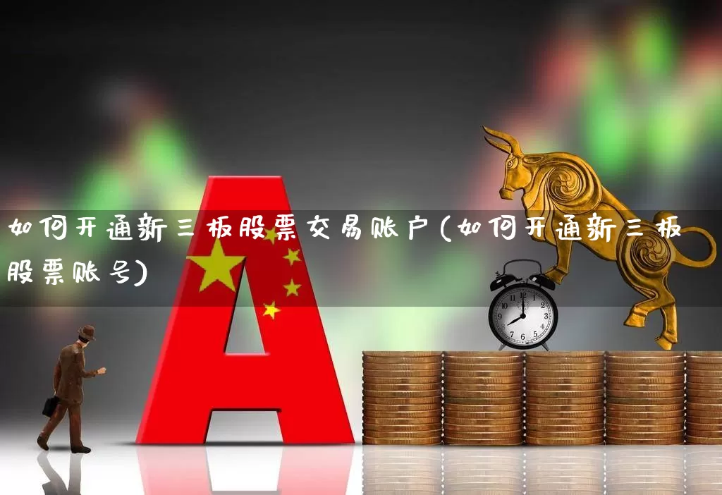 如何开通新三板股票交易账户(如何开通新三板股票账号)_https://www.wanyuyiyao.com_创业板_第1张