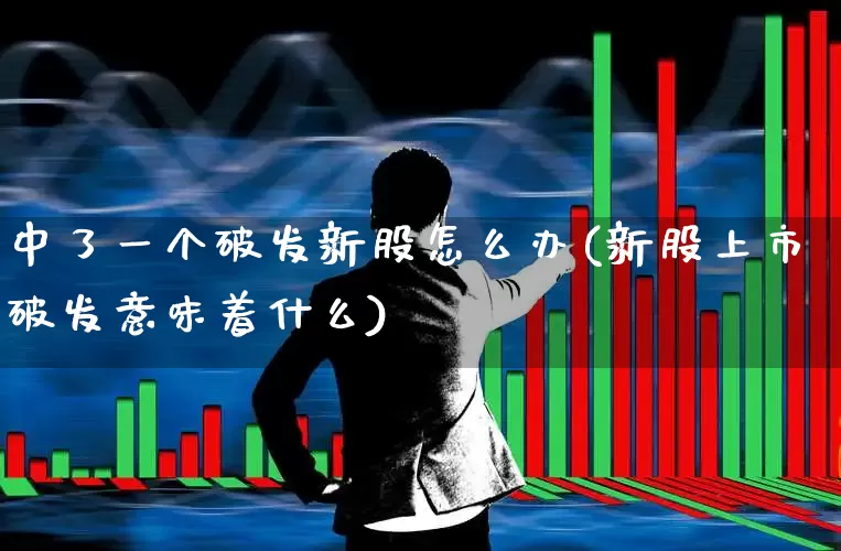 中了一个破发新股怎么办(新股上市破发意味着什么)_https://www.wanyuyiyao.com_上交所_第1张