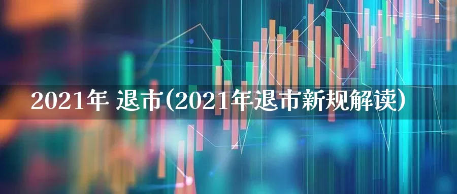 2021年 退市(2021年退市新规解读)_https://www.wanyuyiyao.com_北交所_第1张