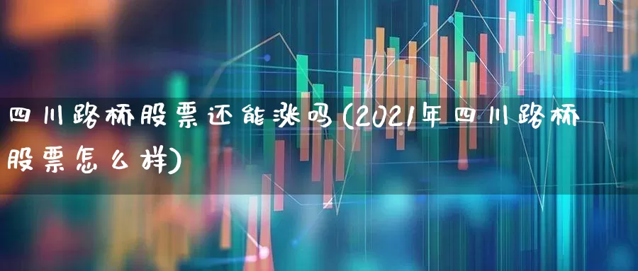 四川路桥股票还能涨吗(2021年四川路桥股票怎么样)_https://www.wanyuyiyao.com_深交所_第1张