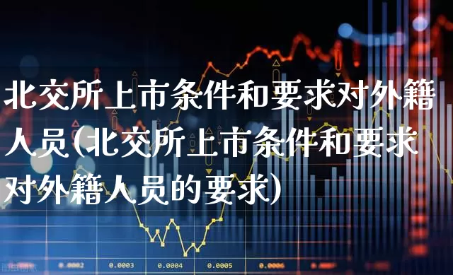 北交所上市条件和要求对外籍人员(北交所上市条件和要求对外籍人员的要求)_https://www.wanyuyiyao.com_深交所_第1张