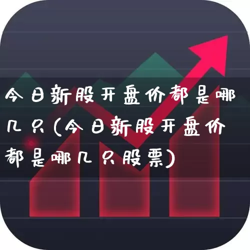 今日新股开盘价都是哪几只(今日新股开盘价都是哪几只股票)_https://www.wanyuyiyao.com_上交所_第1张