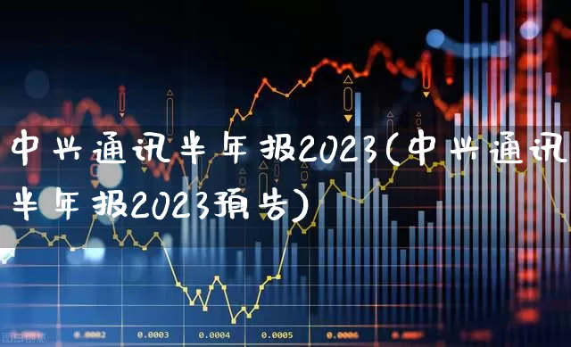 中兴通讯半年报2023(中兴通讯半年报2023预告)_https://www.wanyuyiyao.com_上交所_第1张