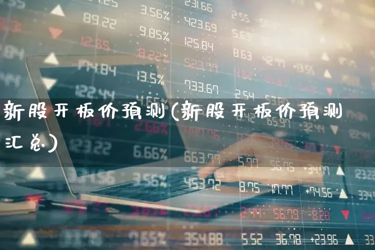 新股开板价预测(新股开板价预测汇总)_https://www.wanyuyiyao.com_创业板_第1张