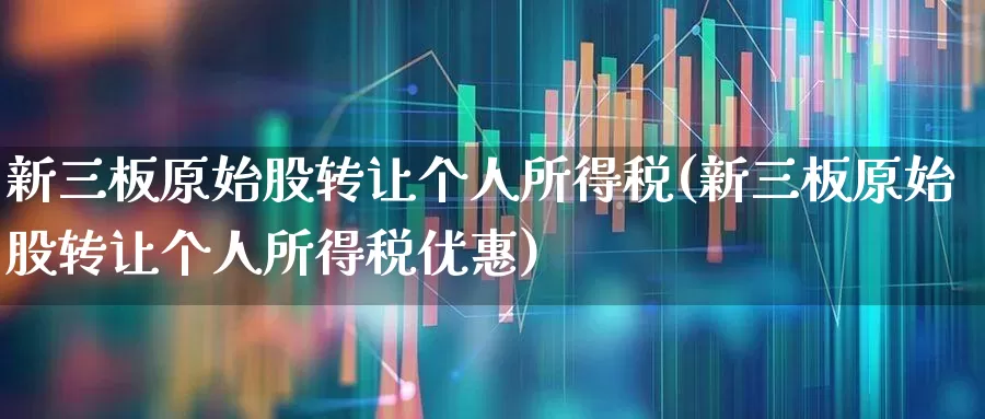 新三板原始股转让个人所得税(新三板原始股转让个人所得税优惠)_https://www.wanyuyiyao.com_上交所_第1张