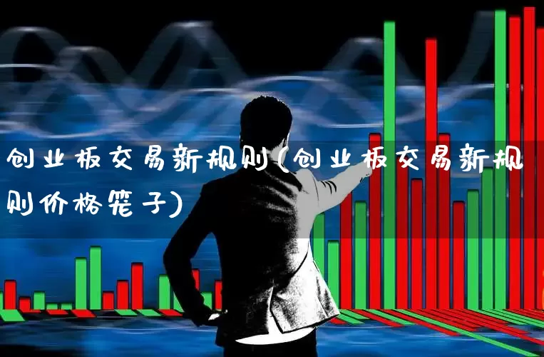 创业板交易新规则(创业板交易新规则价格笼子)_https://www.wanyuyiyao.com_创业板_第1张