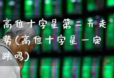 高位十字星第二天走势(高位十字星一定跌吗)_https://www.wanyuyiyao.com_上交所_第1张