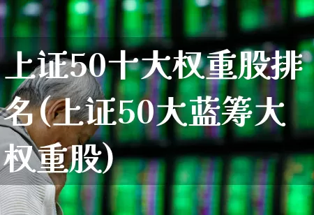 上证50十大权重股排名(上证50大蓝筹大权重股)_https://www.wanyuyiyao.com_北交所_第1张
