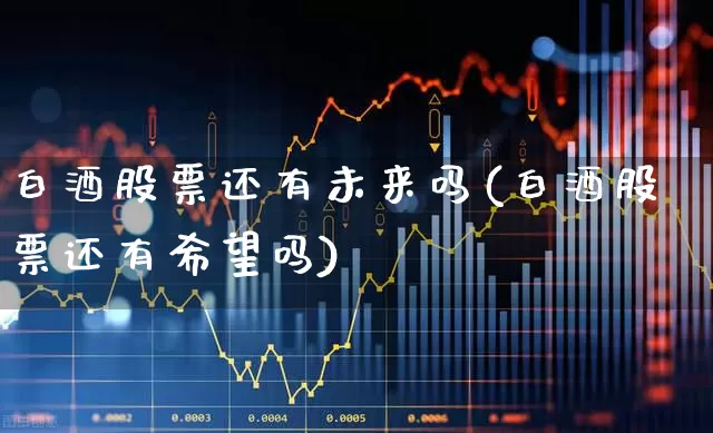 白酒股票还有未来吗(白酒股票还有希望吗)_https://www.wanyuyiyao.com_北交所_第1张