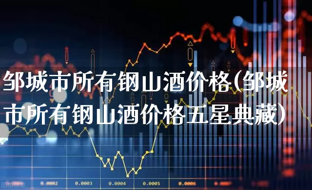 邹城市所有钢山酒价格(邹城市所有钢山酒价格五星典藏)_https://www.wanyuyiyao.com_科创板_第1张