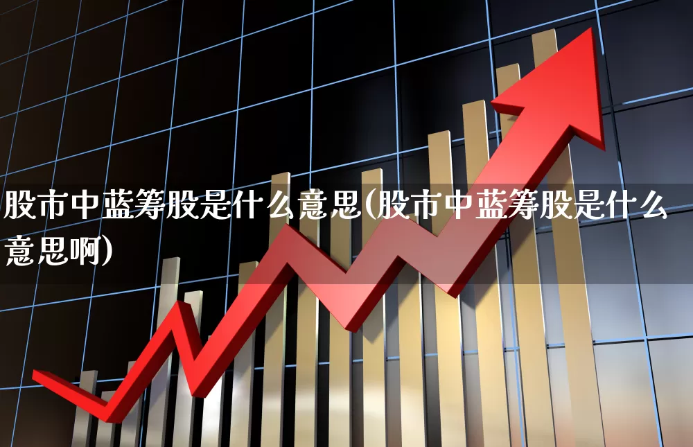 股市中蓝筹股是什么意思(股市中蓝筹股是什么意思啊)_https://www.wanyuyiyao.com_科创板_第1张