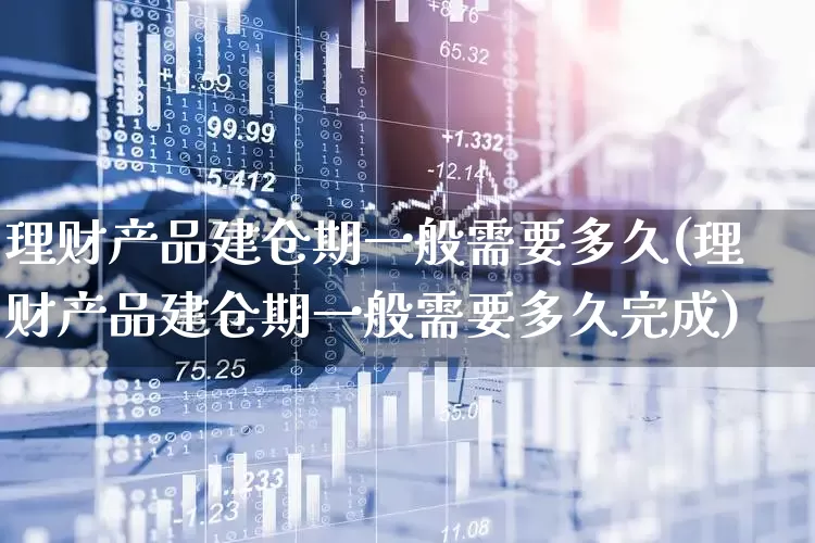 理财产品建仓期一般需要多久(理财产品建仓期一般需要多久完成)_https://www.wanyuyiyao.com_北交所_第1张