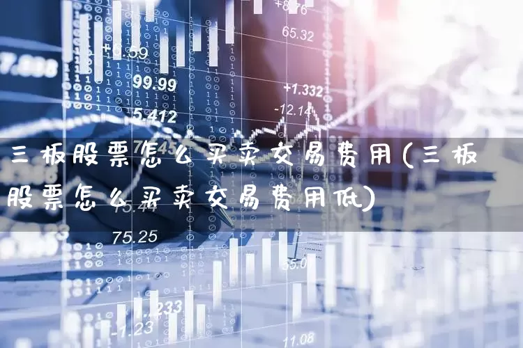三板股票怎么买卖交易费用(三板股票怎么买卖交易费用低)_https://www.wanyuyiyao.com_上交所_第1张