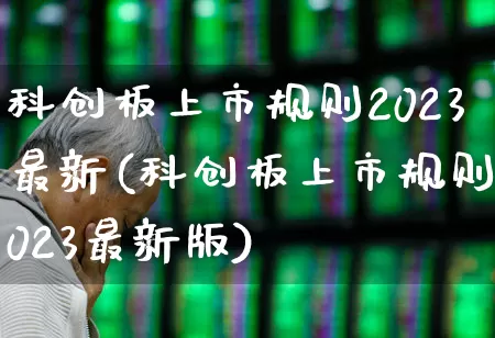 科创板上市规则2023最新(科创板上市规则2023最新版)_https://www.wanyuyiyao.com_创业板_第1张