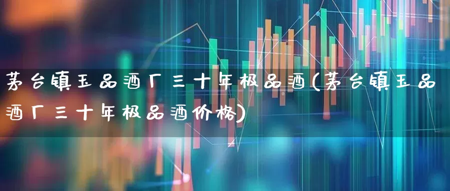茅台镇玉品酒厂三十年极品酒(茅台镇玉品酒厂三十年极品酒价格)_https://www.wanyuyiyao.com_深交所_第1张