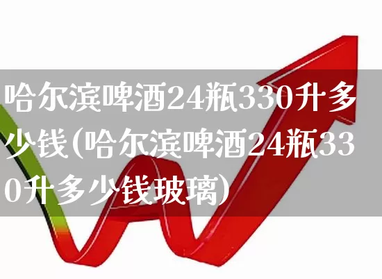 哈尔滨啤酒24瓶330升多少钱(哈尔滨啤酒24瓶330升多少钱玻璃)_https://www.wanyuyiyao.com_科创板_第1张