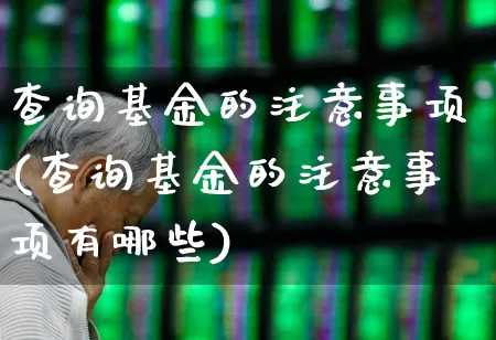 查询基金的注意事项(查询基金的注意事项有哪些)_https://www.wanyuyiyao.com_科创板_第1张