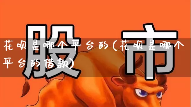 花呗是哪个平台的(花呗是哪个平台的借款)_https://www.wanyuyiyao.com_上交所_第1张