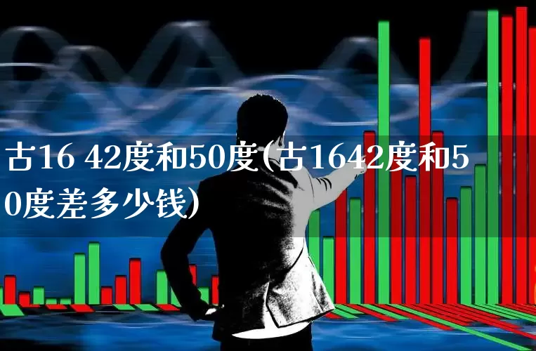 古16 42度和50度(古1642度和50度差多少钱)_https://www.wanyuyiyao.com_科创板_第1张