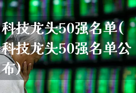 科技龙头50强名单(科技龙头50强名单公布)_https://www.wanyuyiyao.com_上交所_第1张