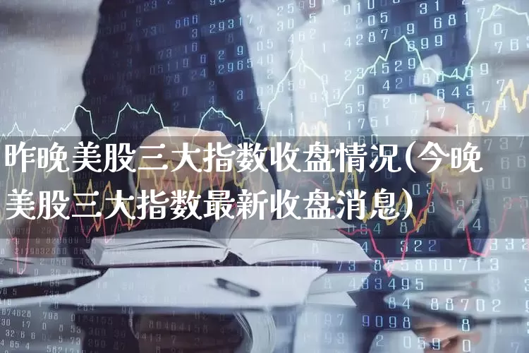 昨晚美股三大指数收盘情况(今晚美股三大指数最新收盘消息)_https://www.wanyuyiyao.com_创业板_第1张