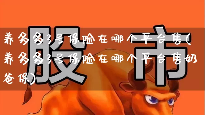 养多多3号保险在哪个平台售(养多多3号保险在哪个平台售奶爸保)_https://www.wanyuyiyao.com_北交所_第1张
