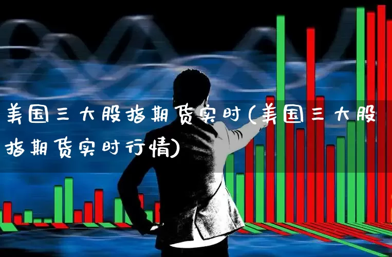 美国三大股指期货实时(美国三大股指期货实时行情)_https://www.wanyuyiyao.com_科创板_第1张