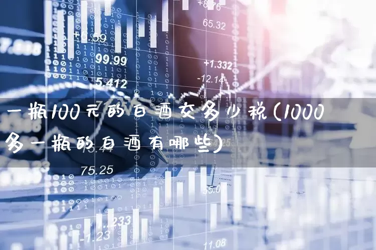 一瓶100元的白酒交多少税(1000多一瓶的白酒有哪些)_https://www.wanyuyiyao.com_科创板_第1张
