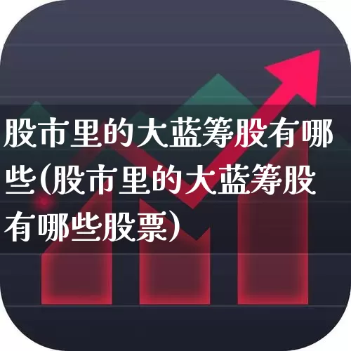 股市里的大蓝筹股有哪些(股市里的大蓝筹股有哪些股票)_https://www.wanyuyiyao.com_上交所_第1张