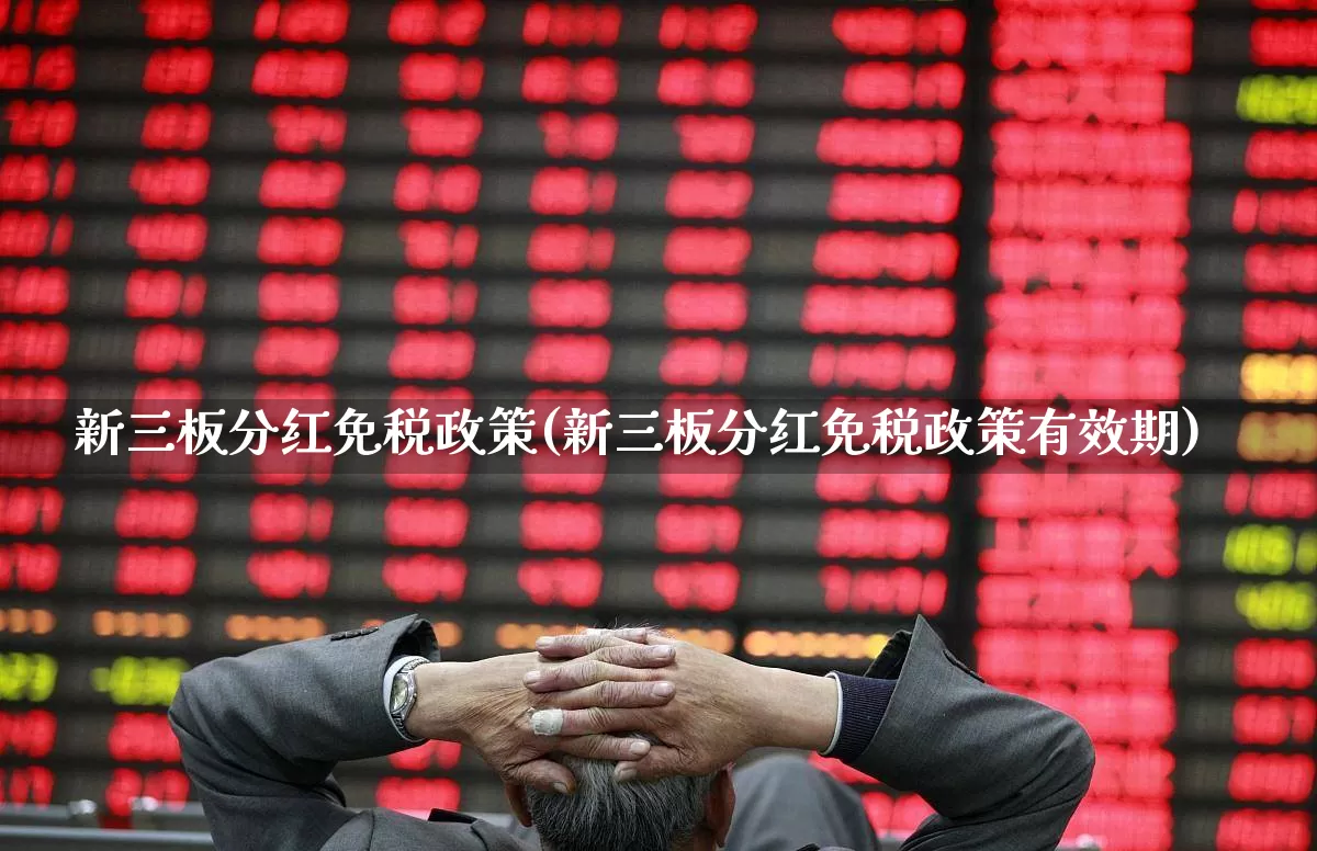 新三板分红免税政策(新三板分红免税政策有效期)_https://www.wanyuyiyao.com_深交所_第1张