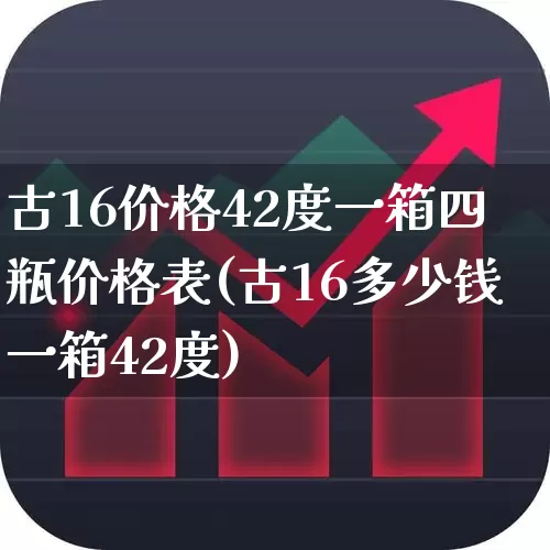 古16价格42度一箱四瓶价格表(古16多少钱一箱42度)_https://www.wanyuyiyao.com_创业板_第1张
