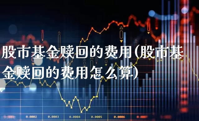 股市基金赎回的费用(股市基金赎回的费用怎么算)_https://www.wanyuyiyao.com_上交所_第1张
