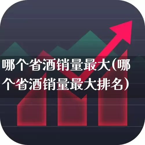 哪个省酒销量最大(哪个省酒销量最大排名)_https://www.wanyuyiyao.com_深交所_第1张