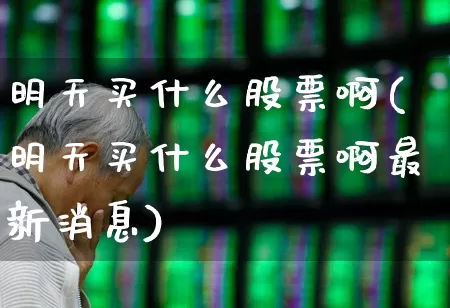明天买什么股票啊(明天买什么股票啊最新消息)_https://www.wanyuyiyao.com_创业板_第1张