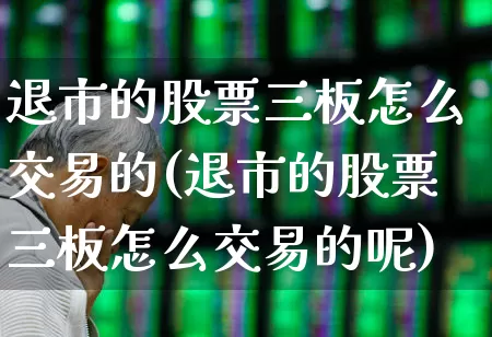 退市的股票三板怎么交易的(退市的股票三板怎么交易的呢)_https://www.wanyuyiyao.com_北交所_第1张