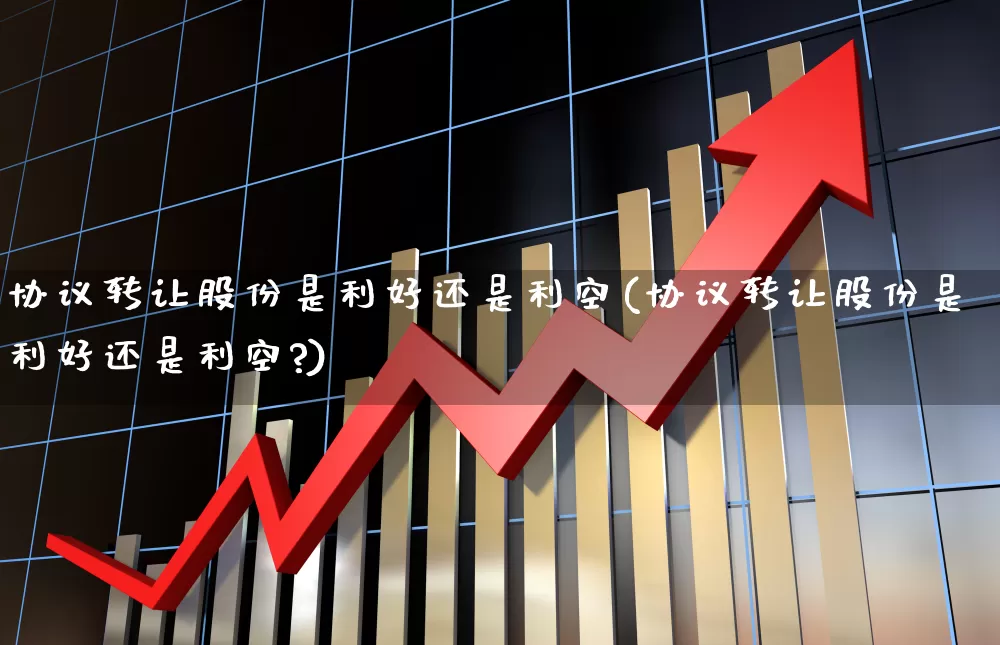 协议转让股份是利好还是利空(协议转让股份是利好还是利空?)_https://www.wanyuyiyao.com_创业板_第1张