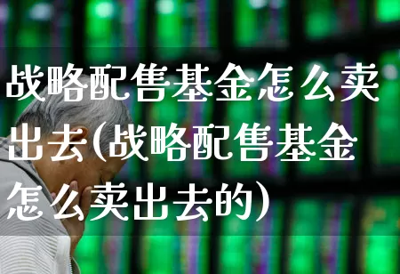 战略配售基金怎么卖出去(战略配售基金怎么卖出去的)_https://www.wanyuyiyao.com_上交所_第1张