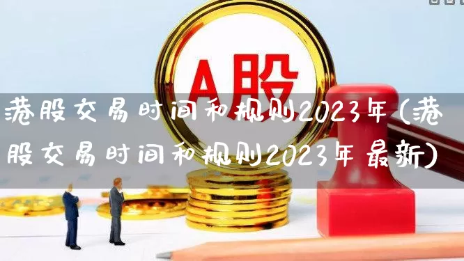港股交易时间和规则2023年(港股交易时间和规则2023年最新)_https://www.wanyuyiyao.com_创业板_第1张