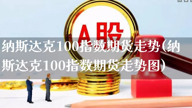纳斯达克100指数期货走势(纳斯达克100指数期货走势图)_https://www.wanyuyiyao.com_创业板_第1张