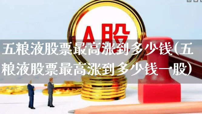 五粮液股票最高涨到多少钱(五粮液股票最高涨到多少钱一股)_https://www.wanyuyiyao.com_深交所_第1张