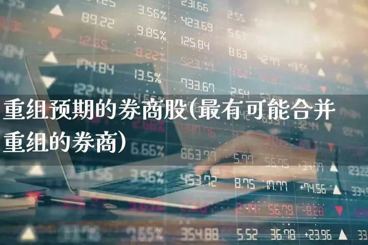 重组预期的券商股(最有可能合并重组的券商)_https://www.wanyuyiyao.com_上交所_第1张