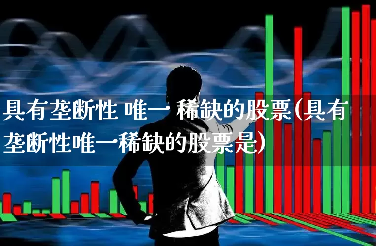 具有垄断性 唯一 稀缺的股票(具有垄断性唯一稀缺的股票是)_https://www.wanyuyiyao.com_创业板_第1张