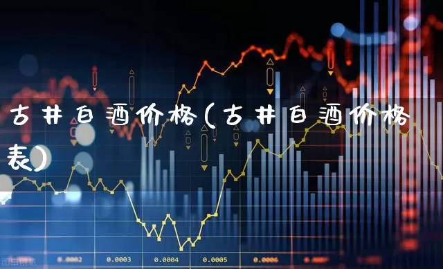 古井白酒价格(古井白酒价格表)_https://www.wanyuyiyao.com_科创板_第1张