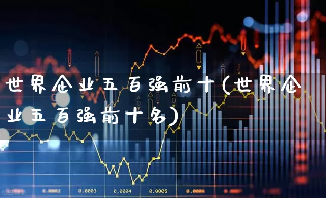 世界企业五百强前十(世界企业五百强前十名)_https://www.wanyuyiyao.com_科创板_第1张