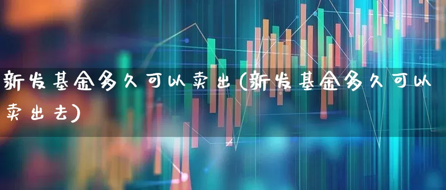 新发基金多久可以卖出(新发基金多久可以卖出去)_https://www.wanyuyiyao.com_北交所_第1张
