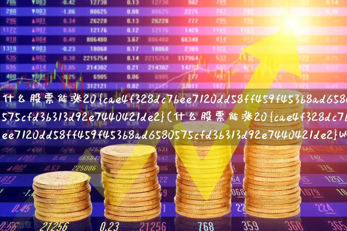 什么股票能涨20%(什么股票能涨20%以上)_https://www.wanyuyiyao.com_北交所_第1张