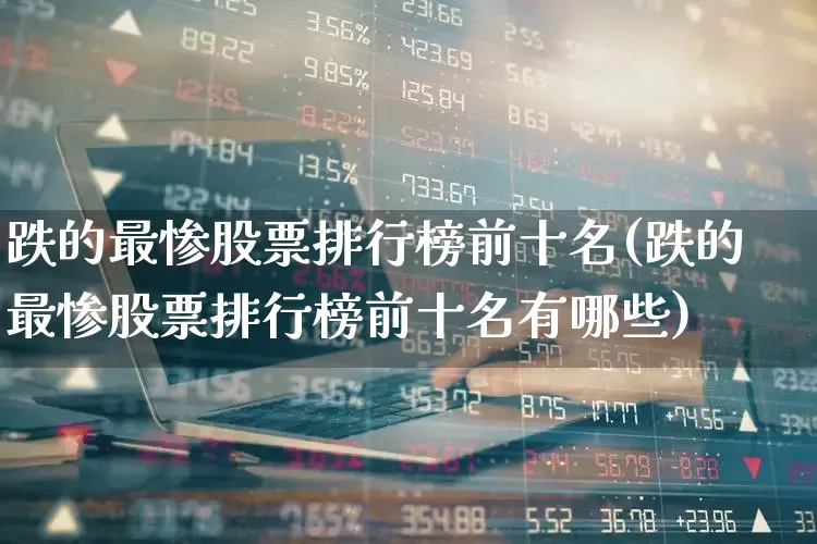 跌的最惨股票排行榜前十名(跌的最惨股票排行榜前十名有哪些)_https://www.wanyuyiyao.com_创业板_第1张