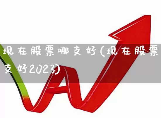 现在股票哪支好(现在股票哪支好2023)_https://www.wanyuyiyao.com_科创板_第1张