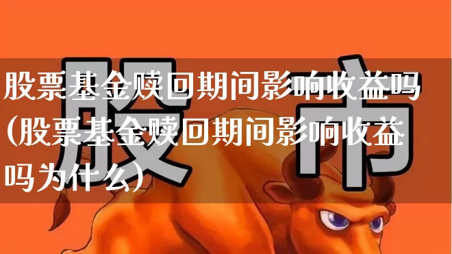 股票基金赎回期间影响收益吗(股票基金赎回期间影响收益吗为什么)_https://www.wanyuyiyao.com_科创板_第1张