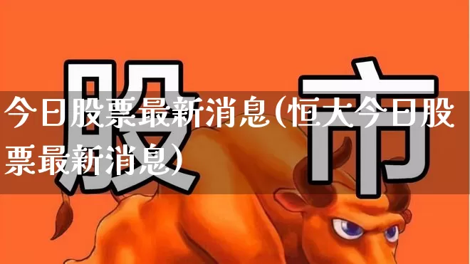 今日股票最新消息(恒大今日股票最新消息)_https://www.wanyuyiyao.com_创业板_第1张